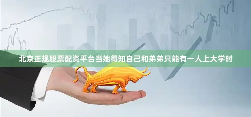 北京正规股票配资平台当她得知自己和弟弟只能有一人上大学时