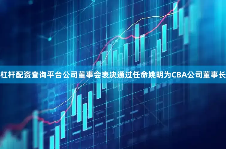 杠杆配资查询平台公司董事会表决通过任命姚明为CBA公司董事长