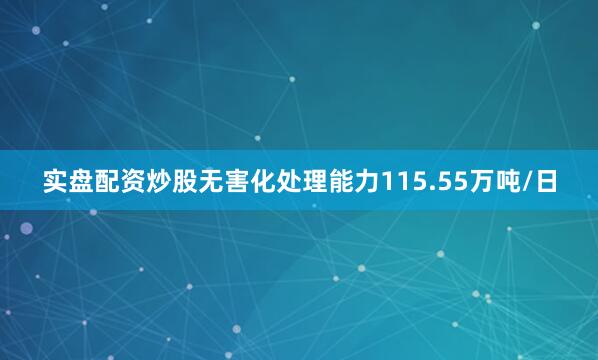 实盘配资炒股无害化处理能力115.55万吨/日