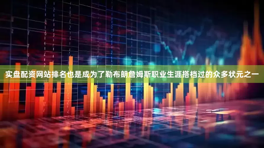 实盘配资网站排名也是成为了勒布朗詹姆斯职业生涯搭档过的众多状元之一