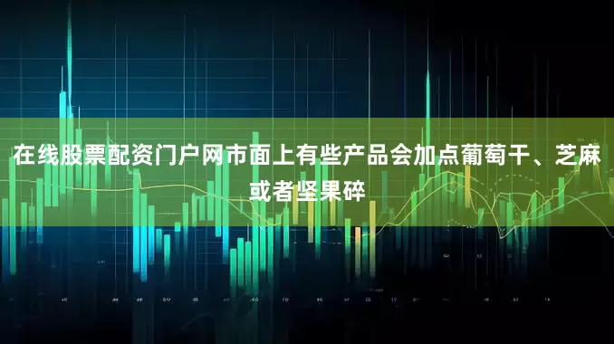 在线股票配资门户网市面上有些产品会加点葡萄干、芝麻或者坚果碎