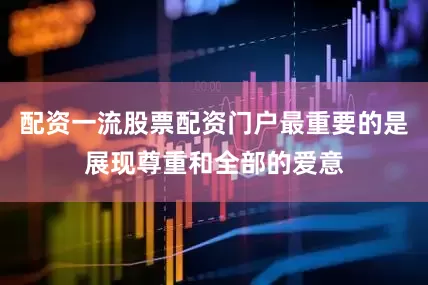 配资一流股票配资门户最重要的是展现尊重和全部的爱意
