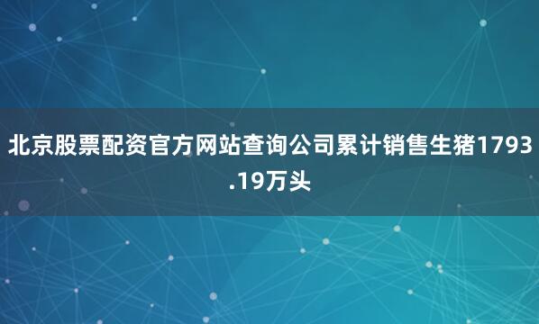 北京股票配资官方网站查询公司累计销售生猪1793.19万头