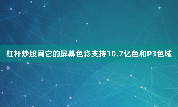 杠杆炒股网它的屏幕色彩支持10.7亿色和P3色域