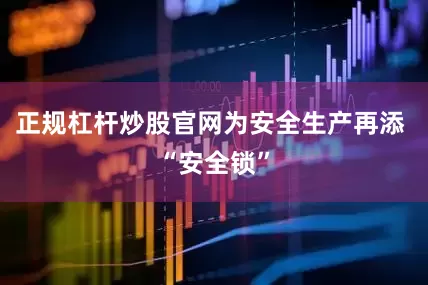 正规杠杆炒股官网为安全生产再添 “安全锁”