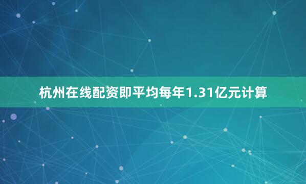 杭州在线配资即平均每年1.31亿元计算