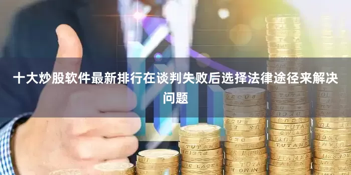 十大炒股软件最新排行在谈判失败后选择法律途径来解决问题