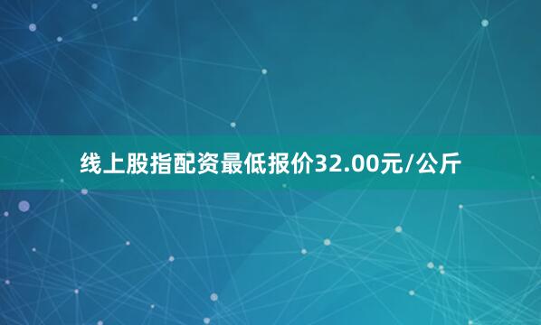 线上股指配资最低报价32.00元/公斤