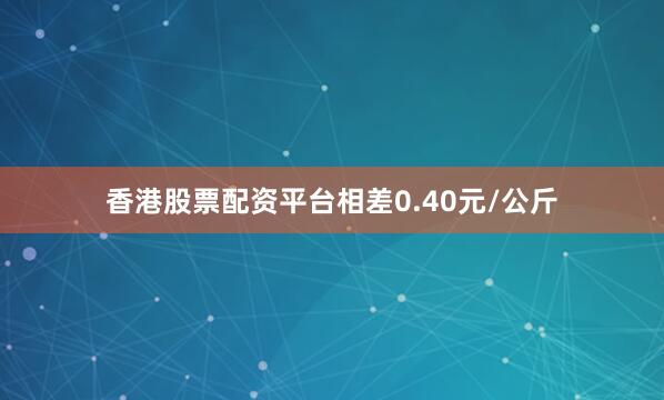 香港股票配资平台相差0.40元/公斤