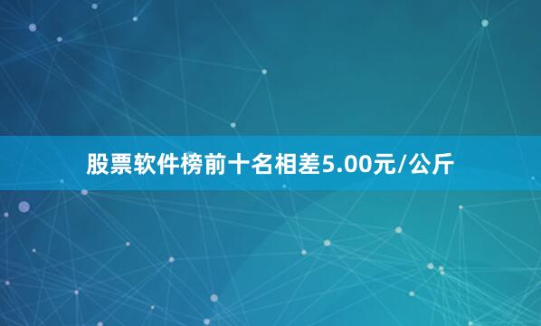 股票软件榜前十名相差5.00元/公斤