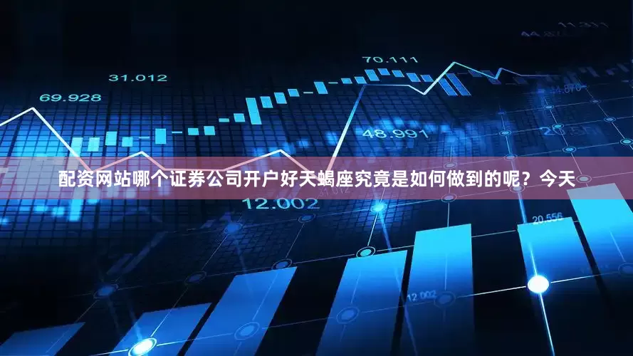 配资网站哪个证券公司开户好天蝎座究竟是如何做到的呢？今天