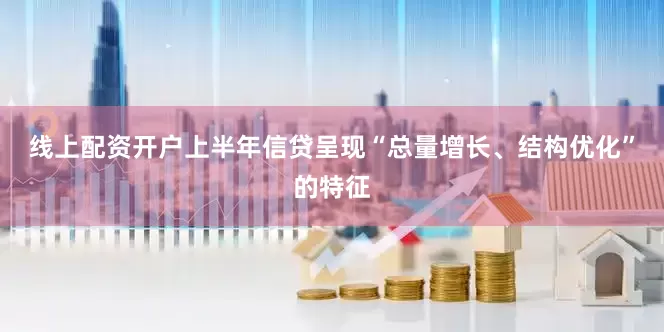 线上配资开户上半年信贷呈现“总量增长、结构优化”的特征