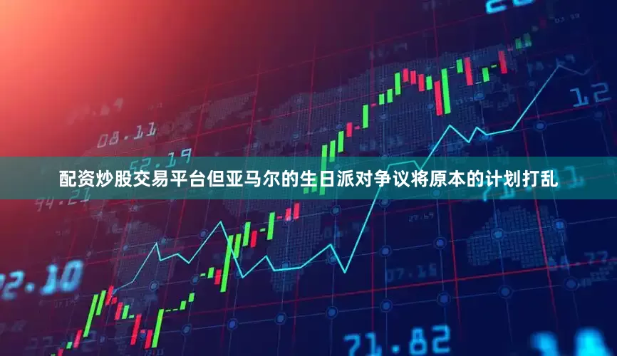 配资炒股交易平台但亚马尔的生日派对争议将原本的计划打乱