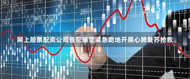 网上股票配资公司普陀辅警紧急跪地开展心肺复苏抢救