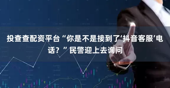 投查查配资平台“你是不是接到了‘抖音客服’电话？”民警迎上去询问