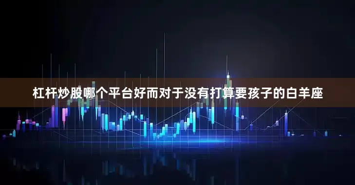 杠杆炒股哪个平台好而对于没有打算要孩子的白羊座