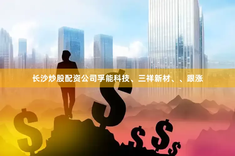 长沙炒股配资公司孚能科技、三祥新材、、跟涨