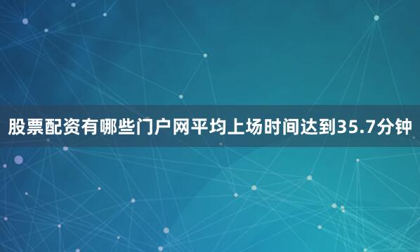 股票配资有哪些门户网平均上场时间达到35.7分钟