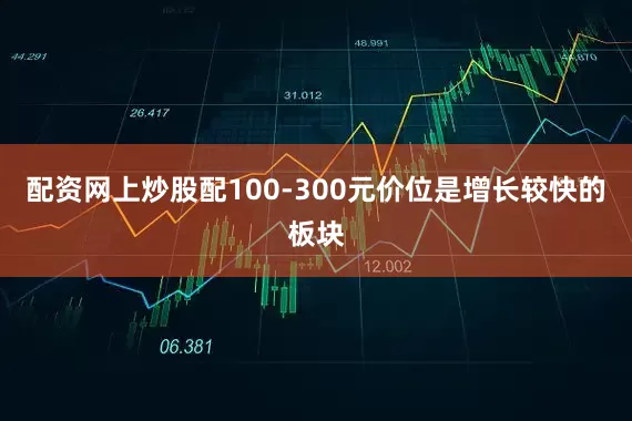 配资网上炒股配100-300元价位是增长较快的板块