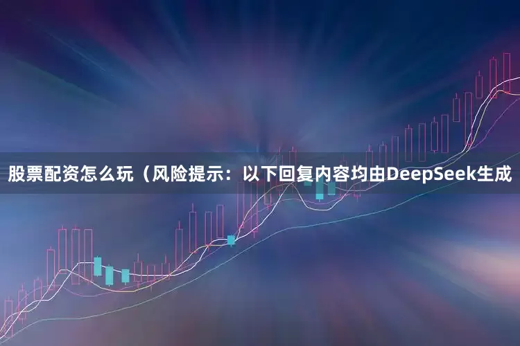 股票配资怎么玩（风险提示：以下回复内容均由DeepSeek生成