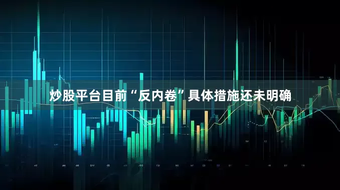 炒股平台目前“反内卷”具体措施还未明确