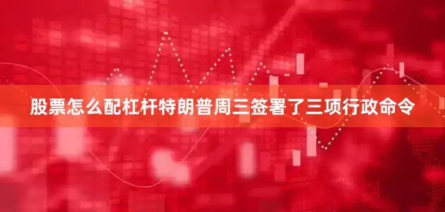 股票怎么配杠杆　　特朗普周三签署了三项行政命令