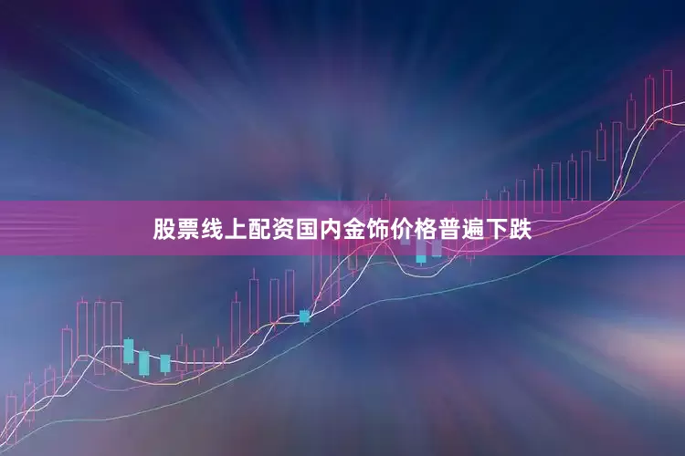 股票线上配资国内金饰价格普遍下跌