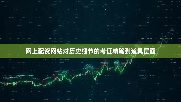 网上配资网站对历史细节的考证精确到道具层面